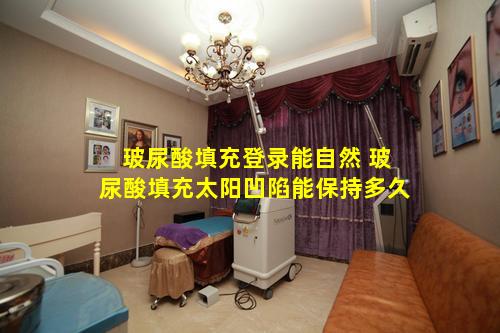 玻尿酸填充登录能自然 玻尿酸填充太阳凹陷能保持多久